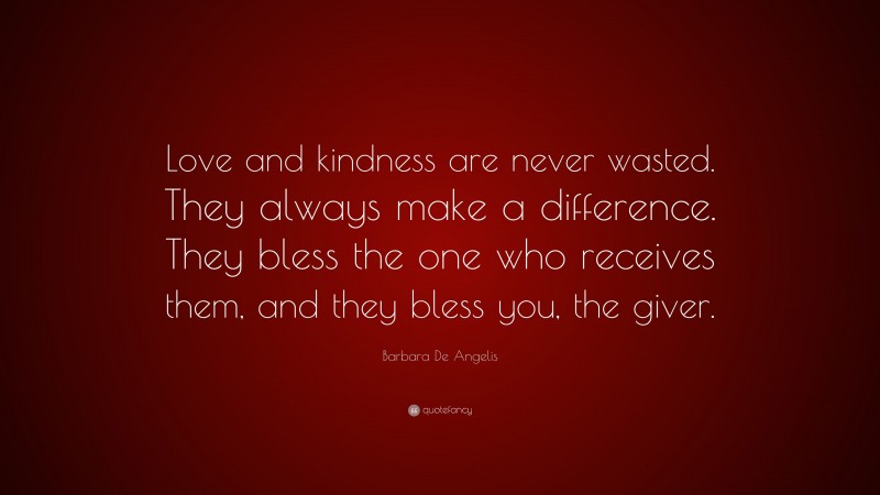 Barbara De Angelis Quote: “Love and kindness are never wasted. They always make a difference. They bless the one who receives them, and they bless you, the giver.”