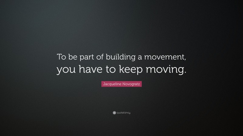 Jacqueline Novogratz Quote: “To be part of building a movement, you have to keep moving.”