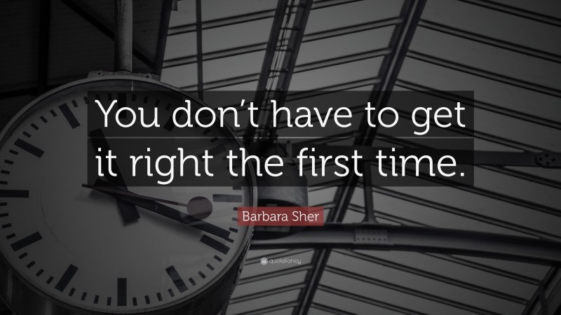 Barbara Sher Quote: “You don’t have to get it right the first time.”