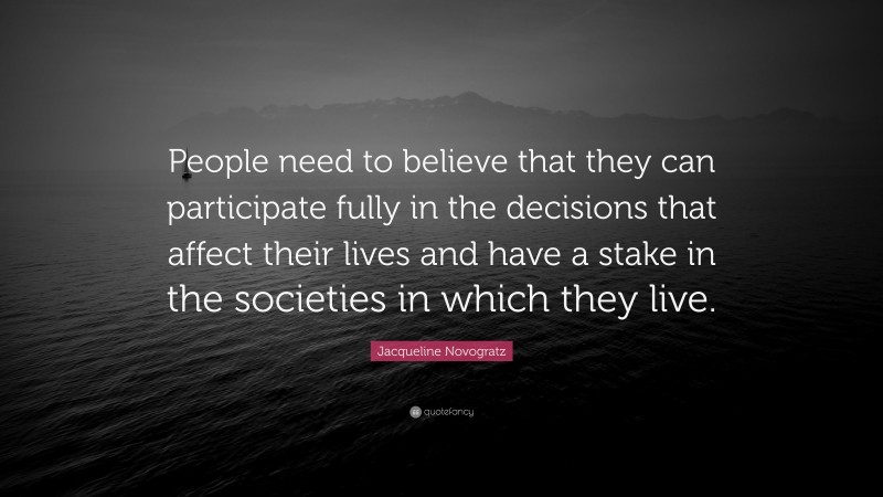 Jacqueline Novogratz Quote: “People need to believe that they can participate fully in the decisions that affect their lives and have a stake in the societies in which they live.”