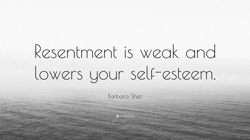 Barbara Sher Quote: “Resentment is weak and lowers your self-esteem.”