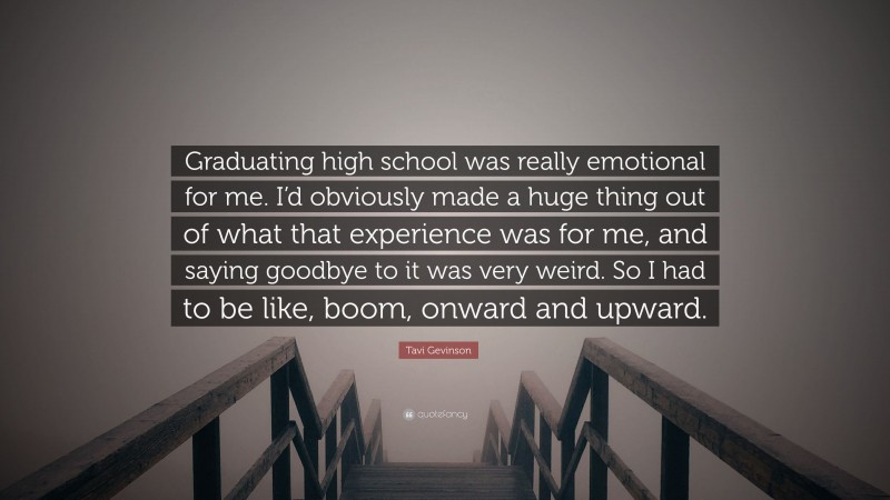 Tavi Gevinson Quote: “Graduating high school was really emotional for me. I’d obviously made a huge thing out of what that experience was for me, and saying goodbye to it was very weird. So I had to be like, boom, onward and upward.”