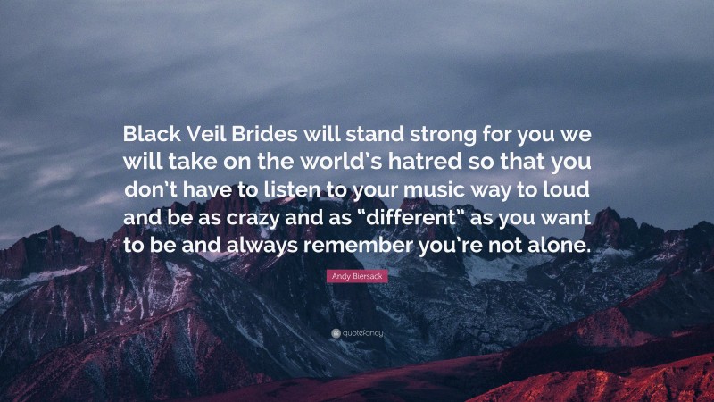 Andy Biersack Quote: “Black Veil Brides will stand strong for you we will take on the world’s hatred so that you don’t have to listen to your music way to loud and be as crazy and as “different” as you want to be and always remember you’re not alone.”
