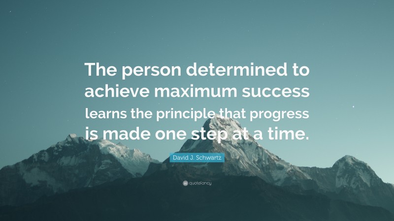 David J. Schwartz Quote: “The person determined to achieve maximum success learns the principle that progress is made one step at a time.”