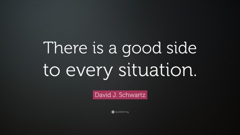 David J. Schwartz Quote: “There is a good side to every situation.”