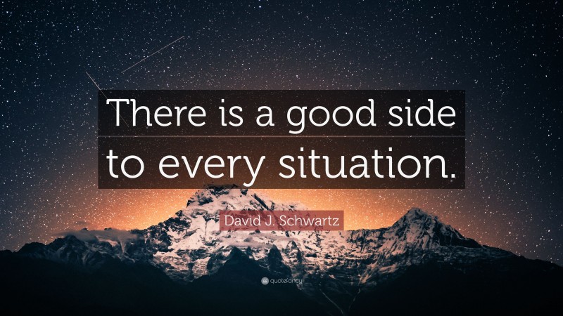 David J. Schwartz Quote: “There is a good side to every situation.”
