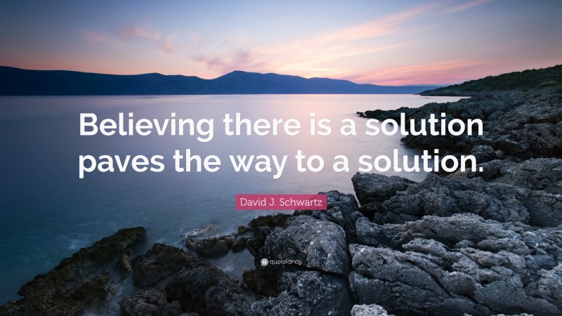 David J. Schwartz Quote: “Believing there is a solution paves the way to a solution.”