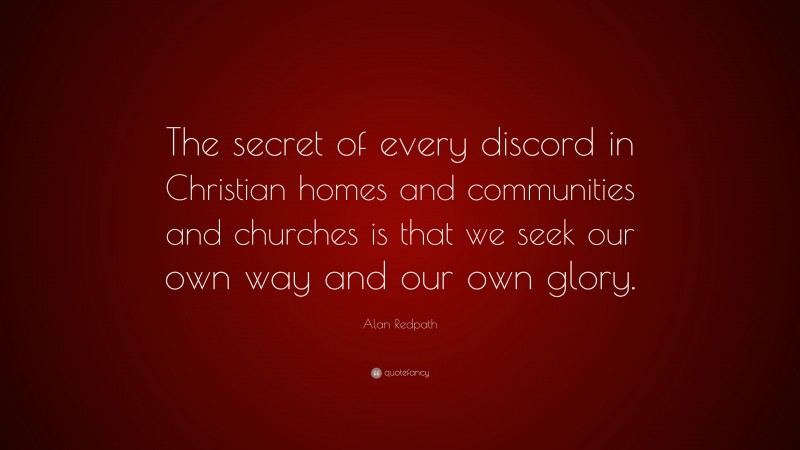 Alan Redpath Quote: “The secret of every discord in Christian homes and communities and churches is that we seek our own way and our own glory.”