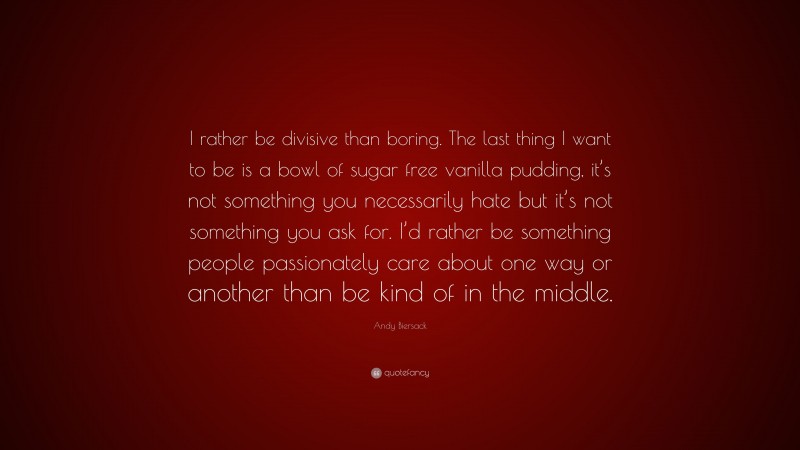 Andy Biersack Quote: “I rather be divisive than boring. The last thing I want to be is a bowl of sugar free vanilla pudding, it’s not something you necessarily hate but it’s not something you ask for. I’d rather be something people passionately care about one way or another than be kind of in the middle.”