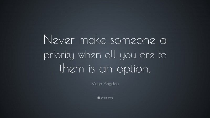 Maya Angelou Quote: “Never make someone a priority when all you are to them is an option.”
