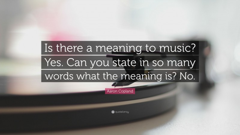 Aaron Copland Quote: “Is there a meaning to music? Yes. Can you state in so many words what the meaning is? No.”