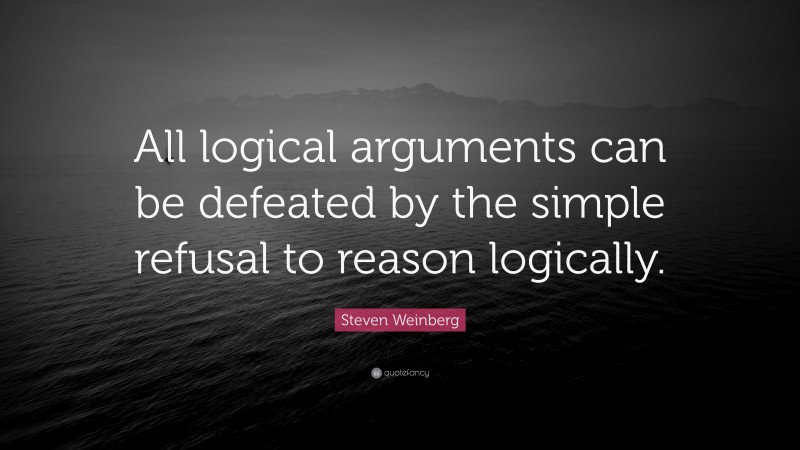 Steven Weinberg Quote: “All logical arguments can be defeated by the simple refusal to reason logically.”