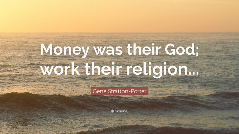 Gene Stratton-Porter Quote: “Money was their God; work their religion...”