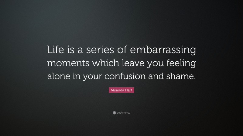 Miranda Hart Quote: “Life is a series of embarrassing moments which leave you feeling alone in your confusion and shame.”