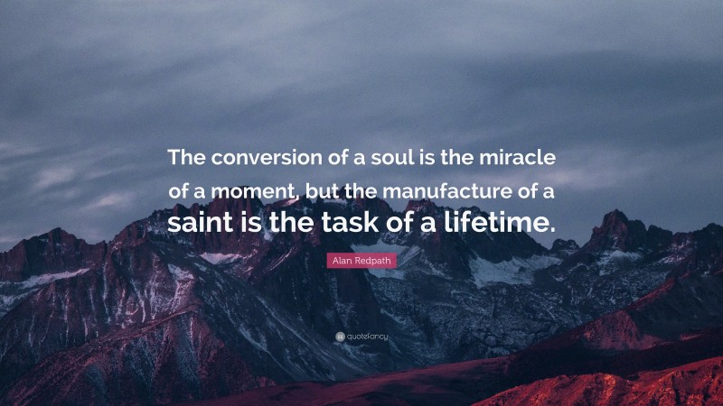 Alan Redpath Quote: “The conversion of a soul is the miracle of a moment, but the manufacture of a saint is the task of a lifetime.”