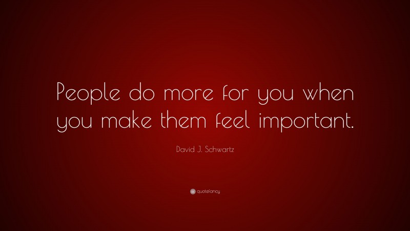 David J. Schwartz Quote: “People do more for you when you make them feel important.”