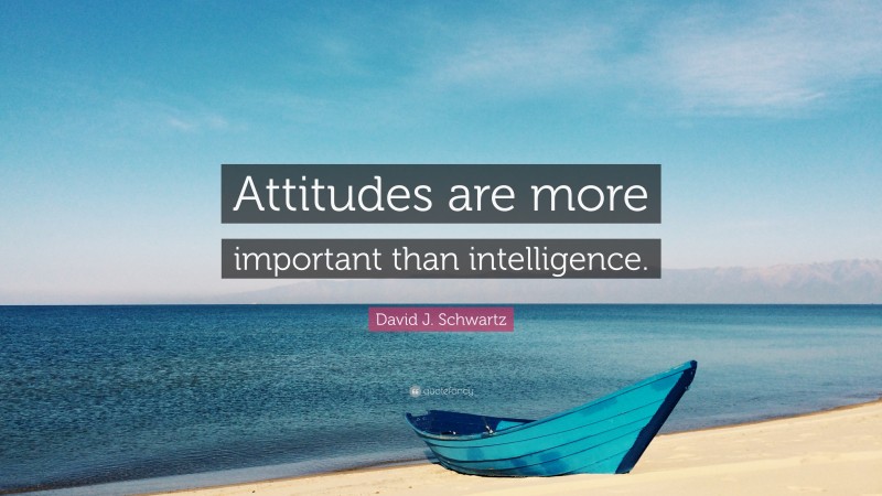 David J. Schwartz Quote: “Attitudes are more important than intelligence.”