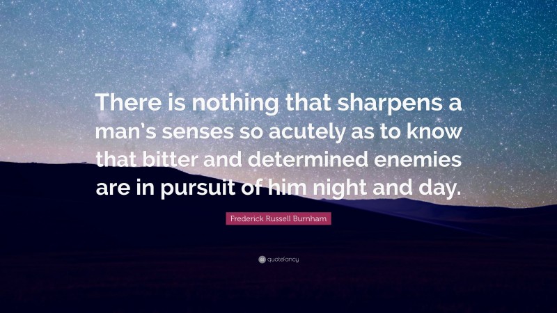 Frederick Russell Burnham Quote: “There is nothing that sharpens a man’s senses so acutely as to know that bitter and determined enemies are in pursuit of him night and day.”