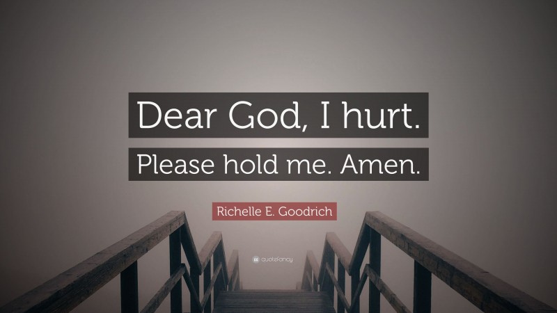 Richelle E. Goodrich Quote: “Dear God, I hurt. Please hold me. Amen.”