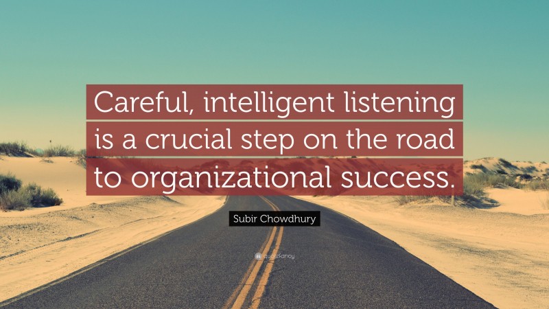 Subir Chowdhury Quote: “Careful, intelligent listening is a crucial step on the road to organizational success.”