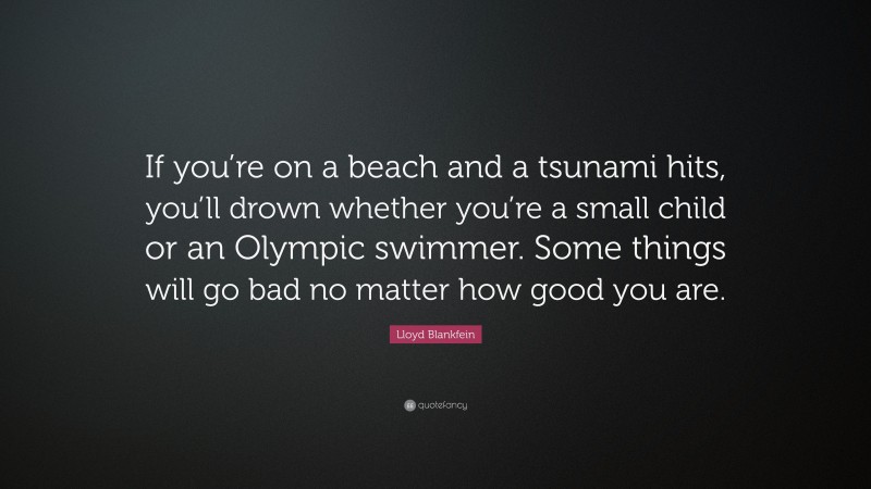 Lloyd Blankfein Quote: “If you’re on a beach and a tsunami hits, you’ll drown whether you’re a small child or an Olympic swimmer. Some things will go bad no matter how good you are.”