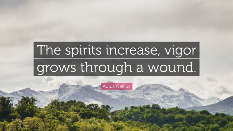 Aulus Gellius Quote: “The spirits increase, vigor grows through a wound.”