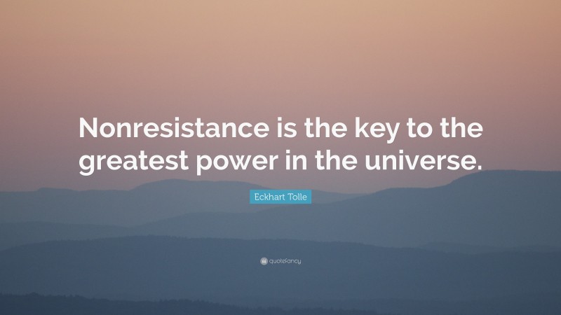 Eckhart Tolle Quote: “Nonresistance is the key to the greatest power in the universe.”