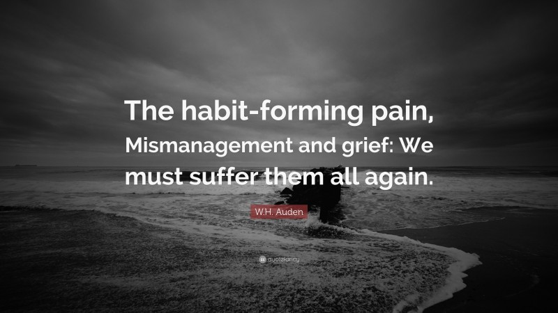 W.H. Auden Quote: “The habit-forming pain, Mismanagement and grief: We must suffer them all again.”