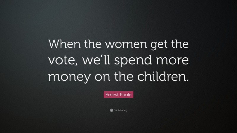 Ernest Poole Quote: “When the women get the vote, we’ll spend more money on the children.”