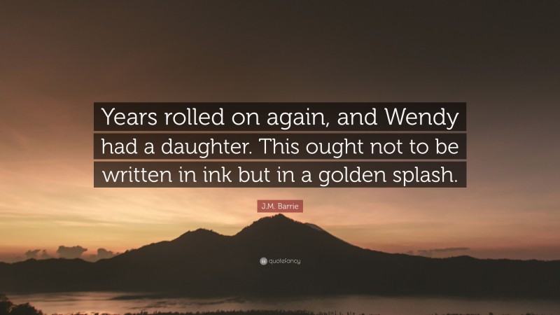 J.M. Barrie Quote: “Years rolled on again, and Wendy had a daughter. This ought not to be written in ink but in a golden splash.”