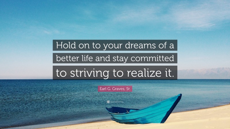 Earl G. Graves, Sr. Quote: “Hold on to your dreams of a better life and stay committed to striving to realize it.”