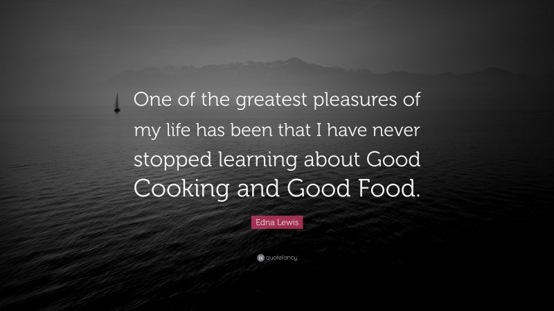 Edna Lewis Quote: “One of the greatest pleasures of my life has been that I have never stopped learning about Good Cooking and Good Food.”