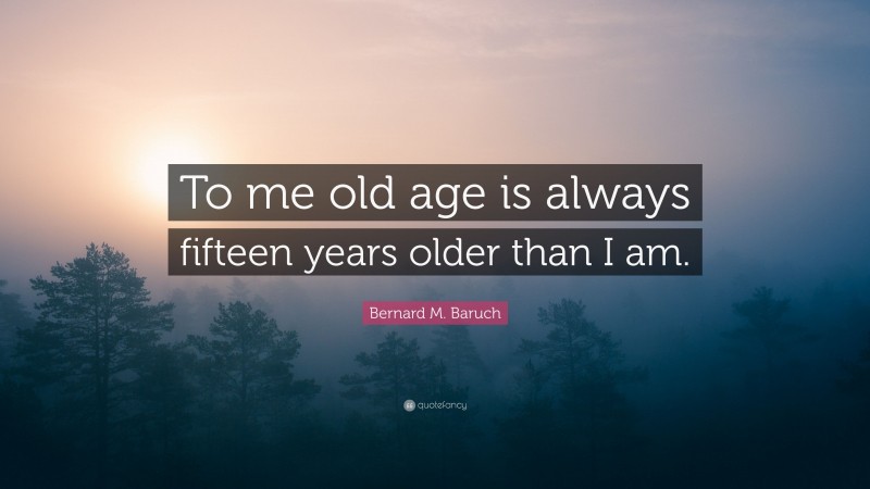 Bernard M. Baruch Quote: “To me old age is always fifteen years older than I am.”