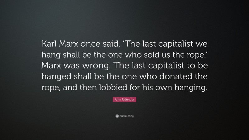 Amy Ridenour Quote: “Karl Marx once said, ‘The last capitalist we hang shall be the one who sold us the rope.’ Marx was wrong. The last capitalist to be hanged shall be the one who donated the rope, and then lobbied for his own hanging.”
