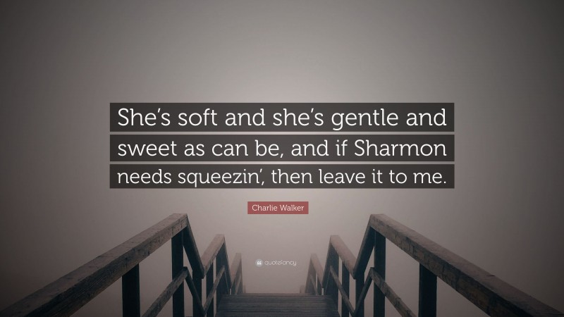 Charlie Walker Quote: “She’s soft and she’s gentle and sweet as can be, and if Sharmon needs squeezin’, then leave it to me.”