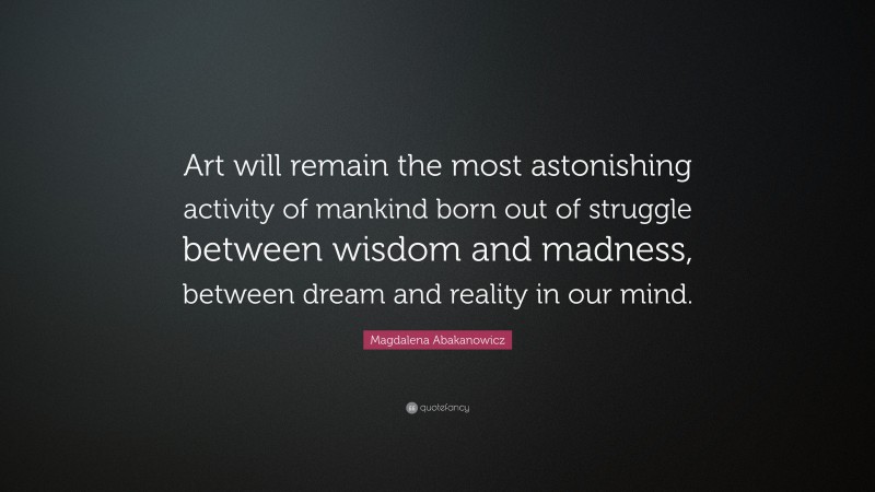 Magdalena Abakanowicz Quote: “Art will remain the most astonishing activity of mankind born out of struggle between wisdom and madness, between dream and reality in our mind.”