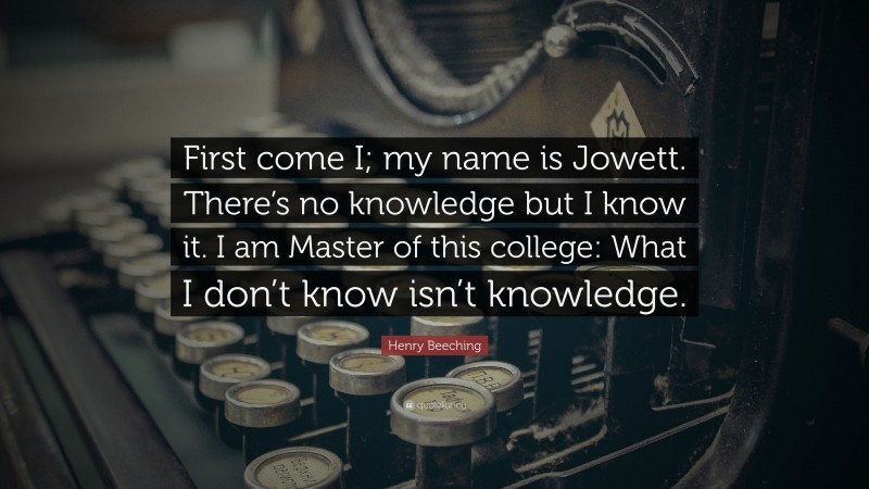 Henry Beeching Quote: “First come I; my name is Jowett. There’s no knowledge but I know it. I am Master of this college: What I don’t know isn’t knowledge.”