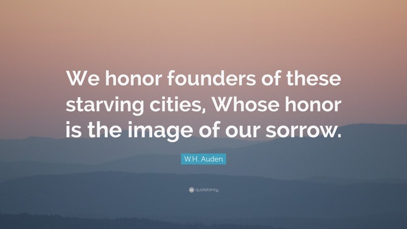 W.H. Auden Quote: “We honor founders of these starving cities, Whose honor is the image of our sorrow.”