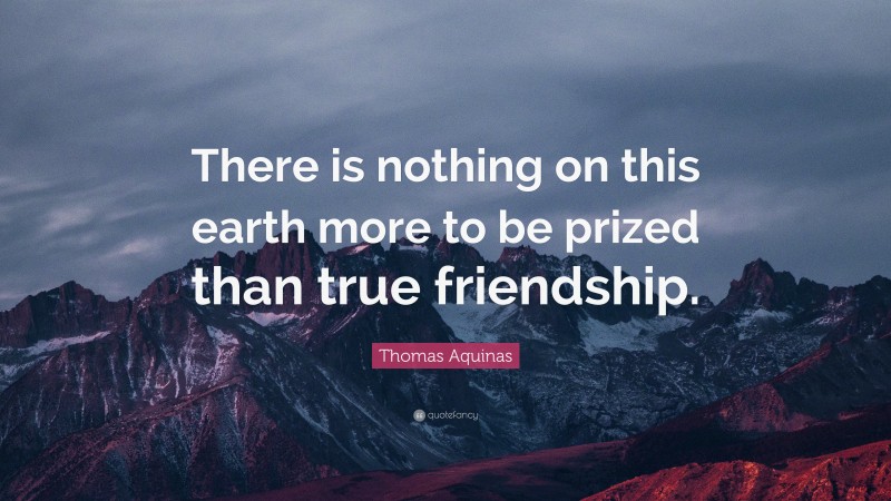 Thomas Aquinas Quote: “There is nothing on this earth more to be prized than true friendship.”