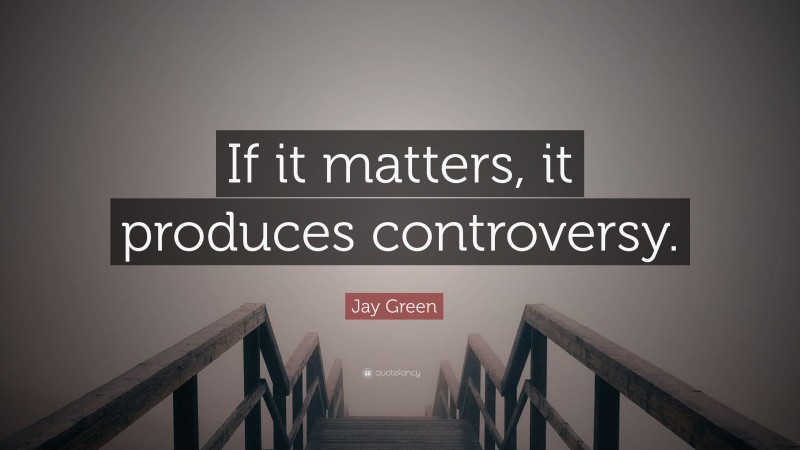 Jay Green Quote: “If it matters, it produces controversy.”