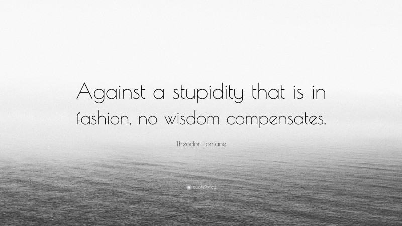 Theodor Fontane Quote: “Against a stupidity that is in fashion, no wisdom compensates.”