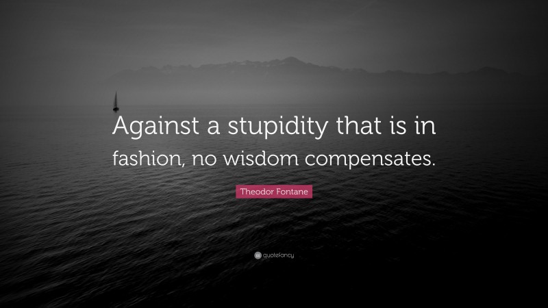Theodor Fontane Quote: “Against a stupidity that is in fashion, no wisdom compensates.”