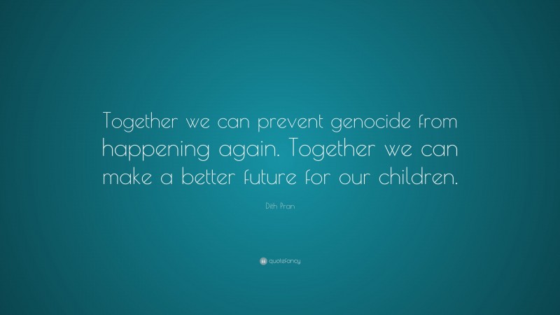 Dith Pran Quote: “Together we can prevent genocide from happening again. Together we can make a better future for our children.”