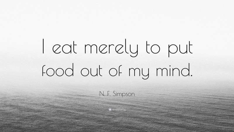 N. F. Simpson Quote: “I eat merely to put food out of my mind.”