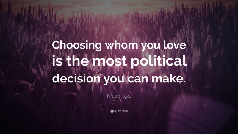 Meera Syal Quote: “Choosing whom you love is the most political decision you can make.”