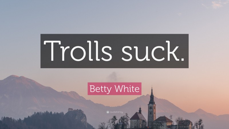Betty White Quote: “Trolls suck.”