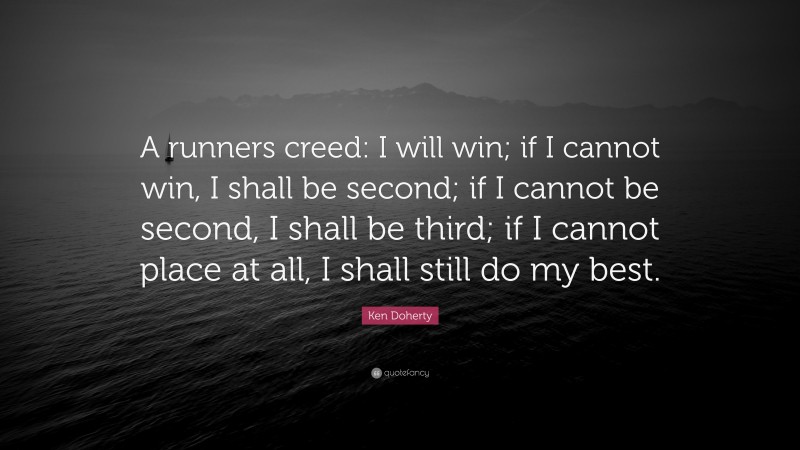 Ken Doherty Quote: “A runners creed: I will win; if I cannot win, I shall be second; if I cannot be second, I shall be third; if I cannot place at all, I shall still do my best.”