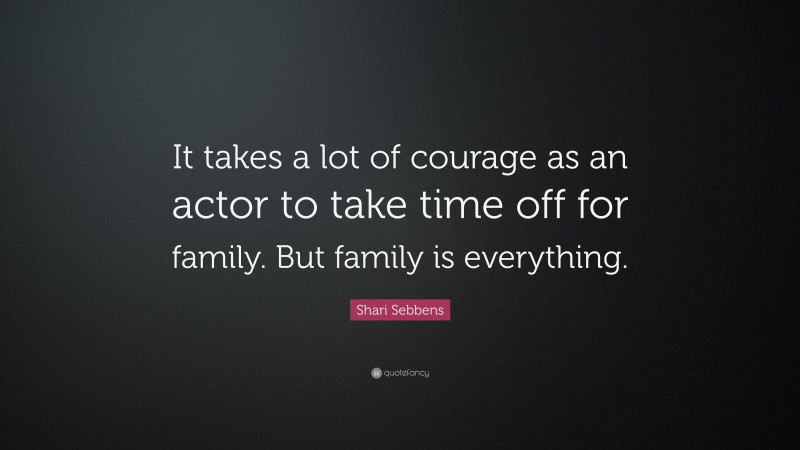 Shari Sebbens Quote: “It takes a lot of courage as an actor to take time off for family. But family is everything.”