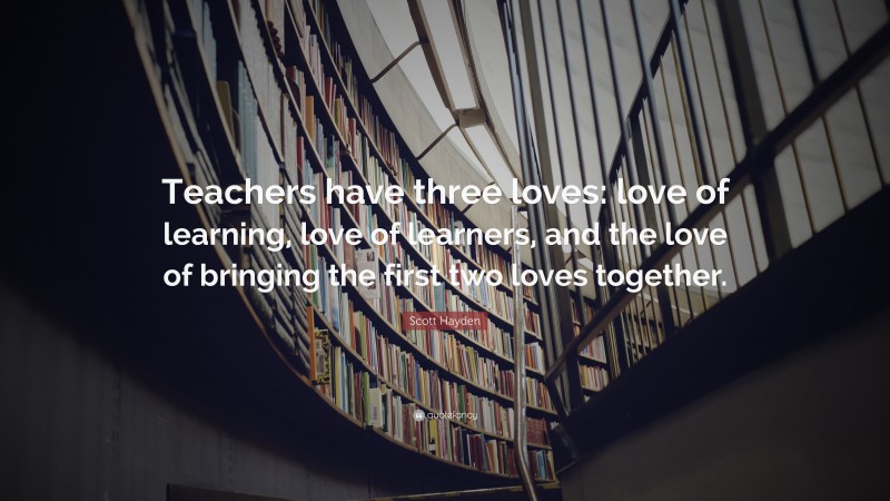 Scott Hayden Quote: “Teachers have three loves: love of learning, love ...