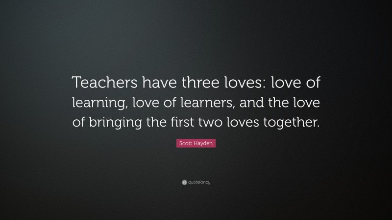 Scott Hayden Quote: “teachers Have Three Loves: Love Of Learning, Love 